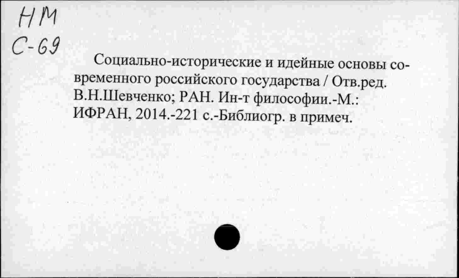 ﻿нм
С-63
Социально-исторические и идейные основы современного российского государства / Отв.ред. В.Н.Шевченко; РАН. Ин-т философии.-М.: ИФРАН, 2014.-221 с.-Библиогр. в примеч.